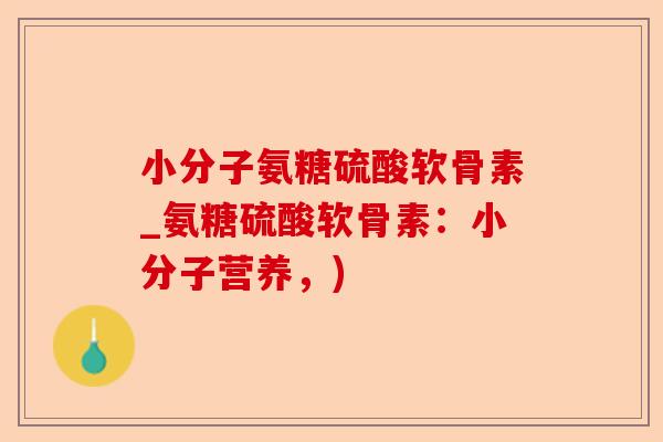 小分子氨糖硫酸软骨素_氨糖硫酸软骨素：小分子营养，)