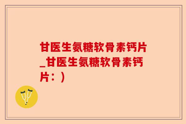 甘医生氨糖软骨素钙片_甘医生氨糖软骨素钙片：)