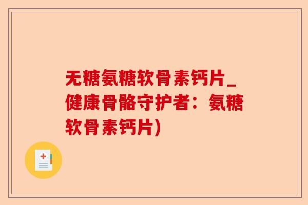 无糖氨糖软骨素钙片_健康骨骼守护者：氨糖软骨素钙片)