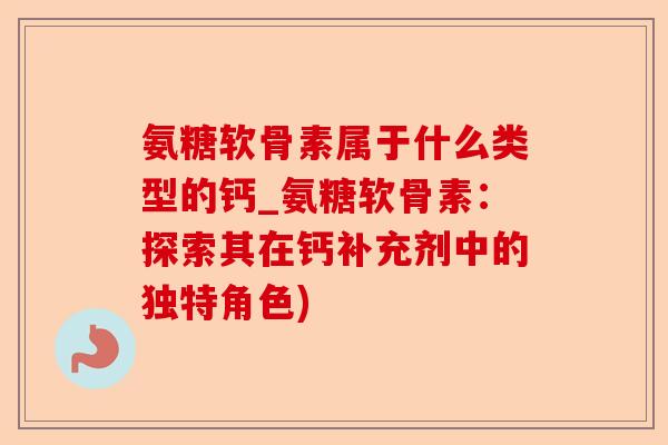 氨糖软骨素属于什么类型的钙_氨糖软骨素：探索其在钙补充剂中的独特角色)