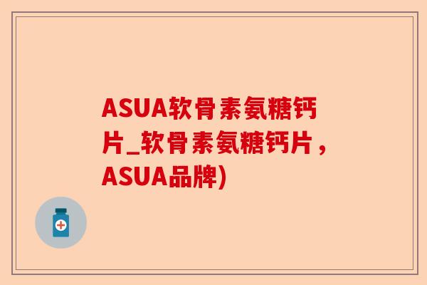 ASUA软骨素氨糖钙片_软骨素氨糖钙片，ASUA品牌)