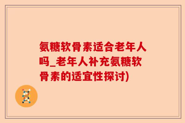 氨糖软骨素适合老年人吗_老年人补充氨糖软骨素的适宜性探讨)