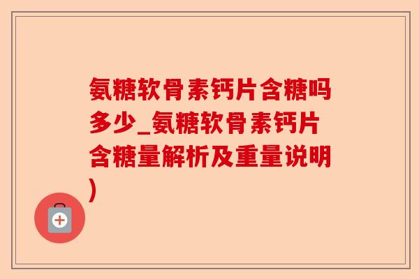 氨糖软骨素钙片含糖吗多少_氨糖软骨素钙片含糖量解析及重量说明)