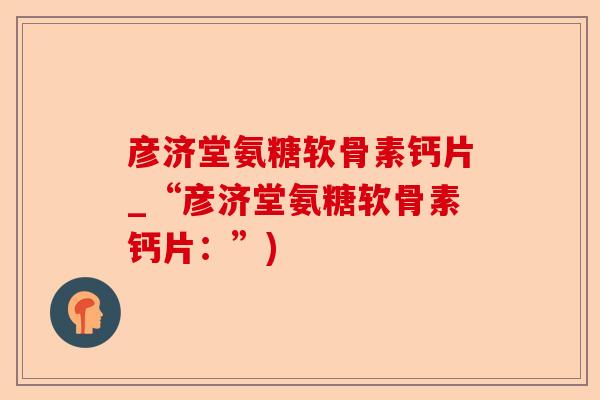 彦济堂氨糖软骨素钙片_“彦济堂氨糖软骨素钙片：”)