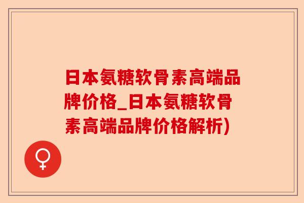 日本氨糖软骨素高端品牌价格_日本氨糖软骨素高端品牌价格解析)