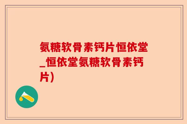 氨糖软骨素钙片恒依堂_恒依堂氨糖软骨素钙片)