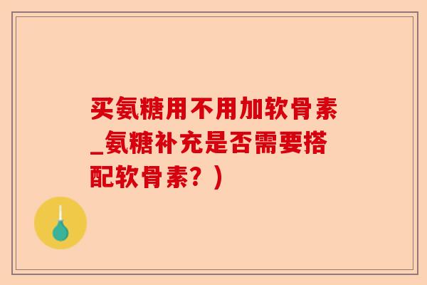 买氨糖用不用加软骨素_氨糖补充是否需要搭配软骨素?) 买氨糖用不用加软骨素_氨糖补充是否需要搭配软骨素?)