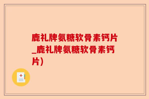 鹿礼牌氨糖软骨素钙片_鹿礼牌氨糖软骨素钙片)