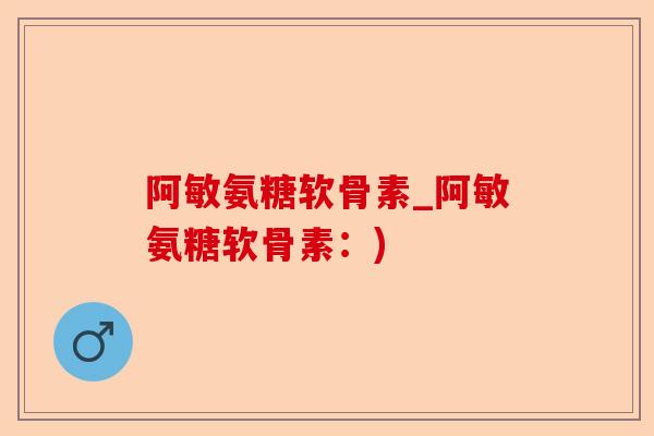 阿敏氨糖软骨素_阿敏氨糖软骨素：)