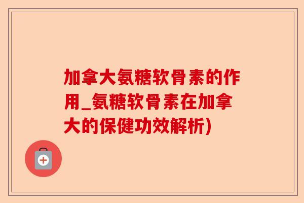 加拿大氨糖软骨素的作用_氨糖软骨素在加拿大的保健功效解析)