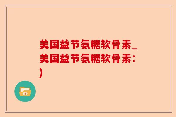 美国益节氨糖软骨素_美国益节氨糖软骨素：)