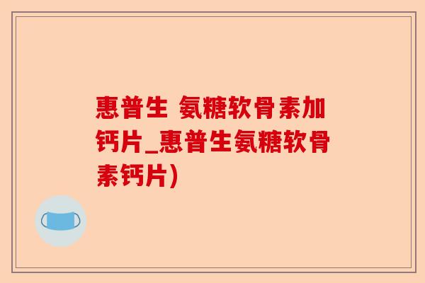 惠普生 氨糖软骨素加钙片_惠普生氨糖软骨素钙片)