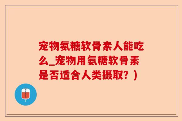 宠物氨糖软骨素人能吃么_宠物用氨糖软骨素是否适合人类摄取？)