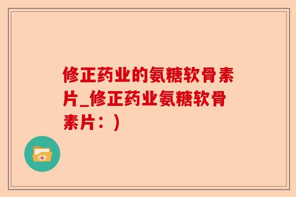 修正药业的氨糖软骨素片_修正药业氨糖软骨素片：)