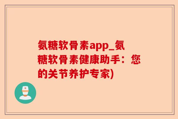 氨糖软骨素app_氨糖软骨素健康助手：您的关节养护专家)