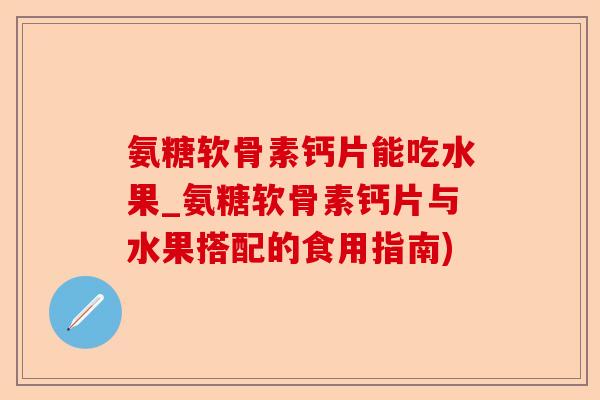 氨糖软骨素钙片能吃水果_氨糖软骨素钙片与水果搭配的食用指南)