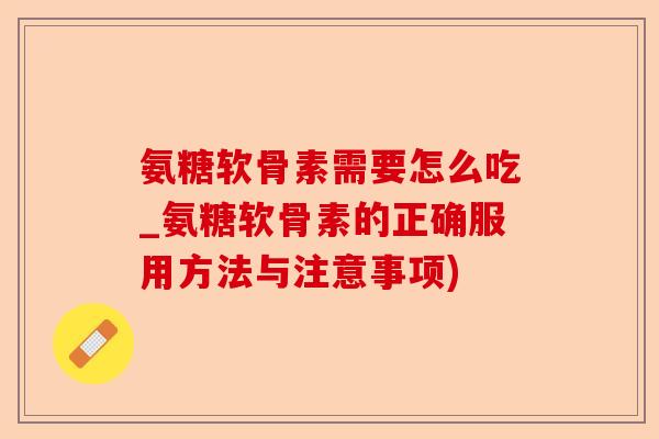 氨糖软骨素需要怎么吃_氨糖软骨素的正确服用方法与注意事项)