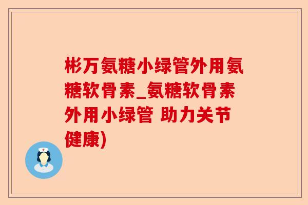 彬万氨糖小绿管外用氨糖软骨素_氨糖软骨素外用小绿管 助力关节健康)