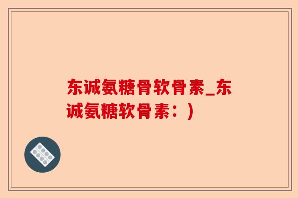 东诚氨糖骨软骨素_东诚氨糖软骨素：)