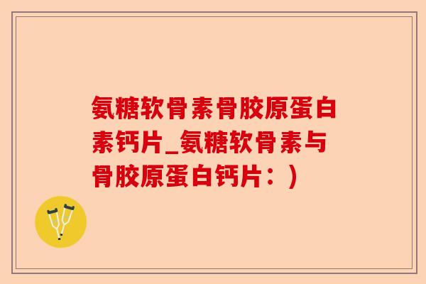 氨糖软骨素骨胶原蛋白素钙片_氨糖软骨素与骨胶原蛋白钙片：)