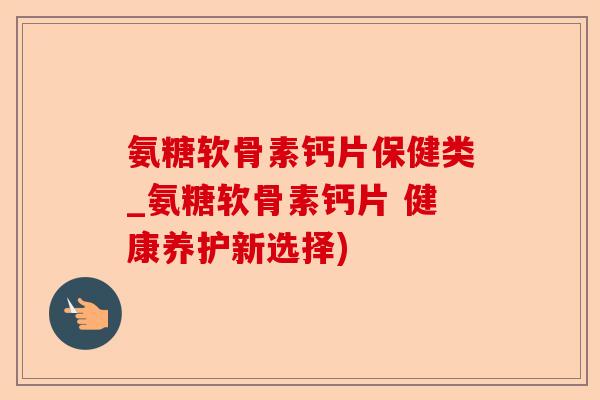 氨糖软骨素钙片保健类_氨糖软骨素钙片 健康养护新选择)