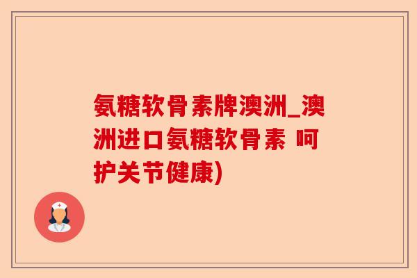 氨糖软骨素牌澳洲_澳洲进口氨糖软骨素 呵护关节健康) 氨糖软骨素牌澳洲_澳洲进口氨糖软骨素 呵护关节健康)