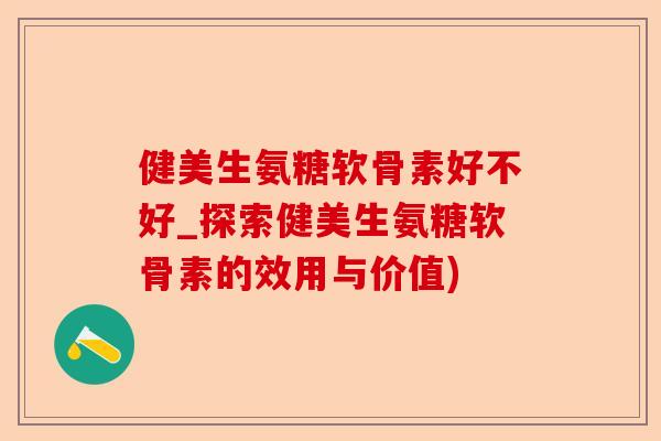 健美生氨糖软骨素好不好_探索健美生氨糖软骨素的效用与价值) 健美生氨糖软骨素好不好_探索健美生氨糖软骨素的效用与价值)