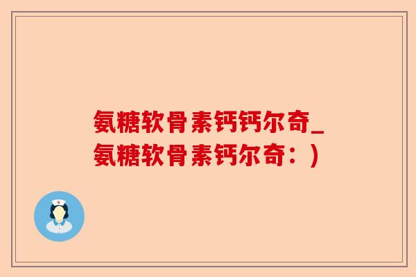 氨糖软骨素钙钙尔奇_氨糖软骨素钙尔奇：)