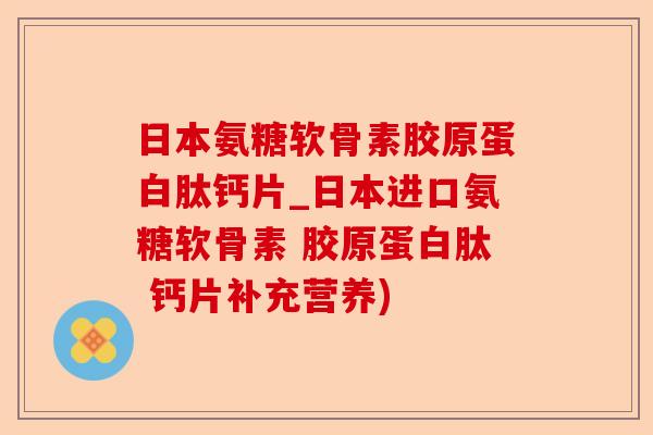 日本氨糖软骨素胶原蛋白肽钙片_日本进口氨糖软骨素 胶原蛋白肽 钙片补充营养)