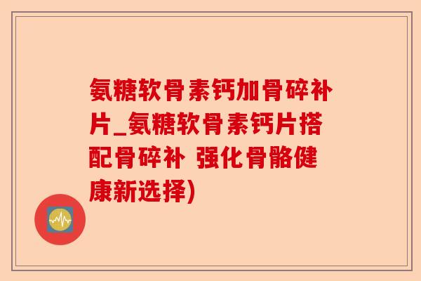 氨糖软骨素钙加骨碎补片_氨糖软骨素钙片搭配骨碎补 强化骨骼健康新选择)