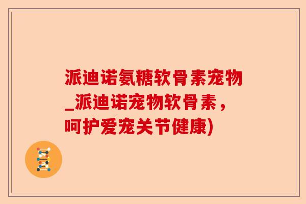 派迪诺氨糖软骨素宠物_派迪诺宠物软骨素，呵护爱宠关节健康)