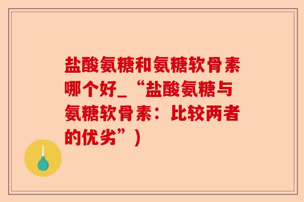 盐酸氨糖和氨糖软骨素哪个好_“盐酸氨糖与氨糖软骨素：比较两者的优劣”)