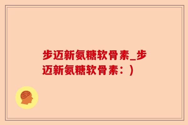 步迈新氨糖软骨素_步迈新氨糖软骨素：)