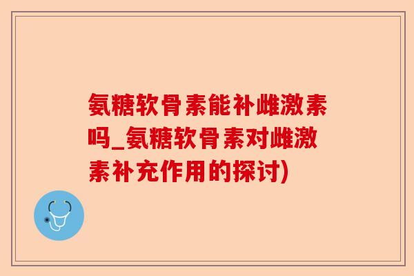 氨糖软骨素能补雌激素吗_氨糖软骨素对雌激素补充作用的探讨)