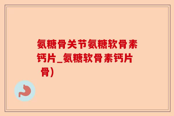 氨糖骨关节氨糖软骨素钙片_氨糖软骨素钙片 骨)