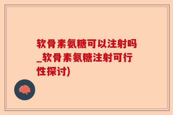 软骨素氨糖可以注射吗_软骨素氨糖注射可行性探讨)