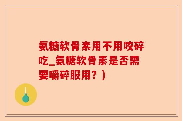 氨糖软骨素用不用咬碎吃_氨糖软骨素是否需要嚼碎服用？)