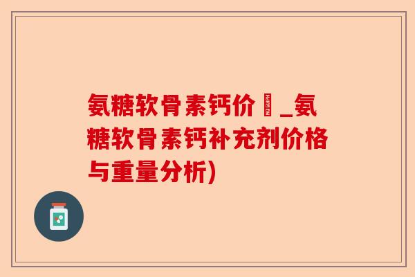 氨糖软骨素钙价挌_氨糖软骨素钙补充剂价格与重量分析)