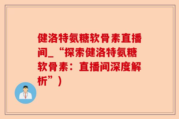 健洛特氨糖软骨素直播间_“探索健洛特氨糖软骨素:直播间深度解析”) 健洛特氨糖软骨素直播间_“探索健洛特氨糖软骨素:直播间深度解析”)