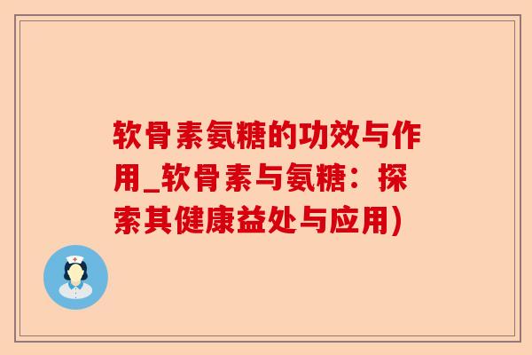 软骨素氨糖的功效与作用_软骨素与氨糖：探索其健康益处与应用)