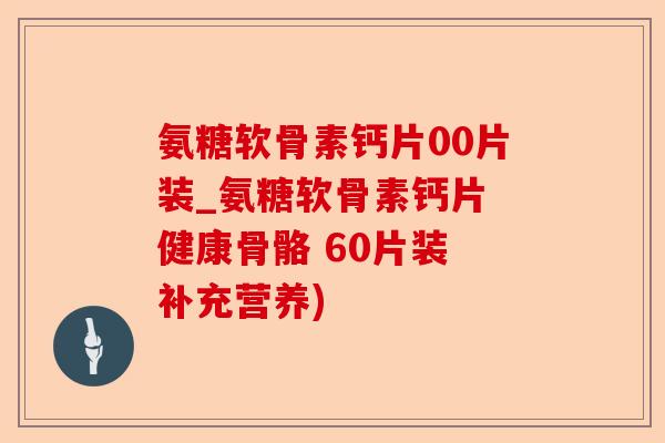 氨糖软骨素钙片00片装_氨糖软骨素钙片 健康骨骼 60片装 补充营养)
