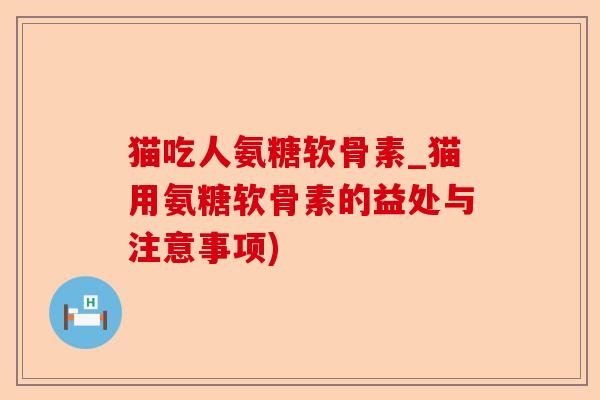 猫吃人氨糖软骨素_猫用氨糖软骨素的益处与注意事项)