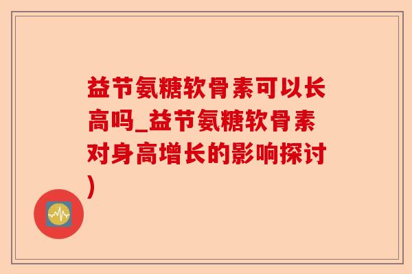 益节氨糖软骨素可以长高吗_益节氨糖软骨素对身高增长的影响探讨)