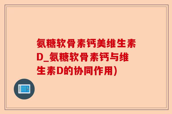 氨糖软骨素钙美维生素D_氨糖软骨素钙与维生素D的协同作用)