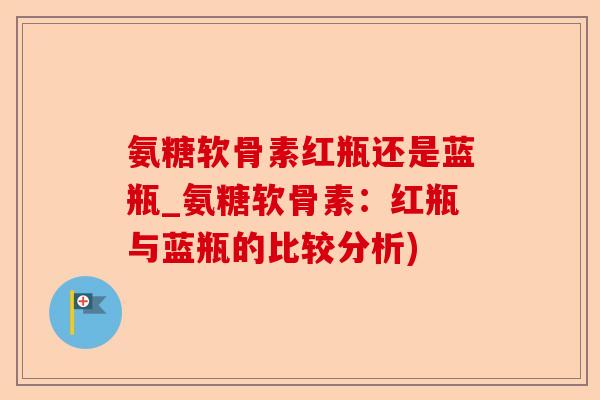 氨糖软骨素红瓶还是蓝瓶_氨糖软骨素：红瓶与蓝瓶的比较分析)