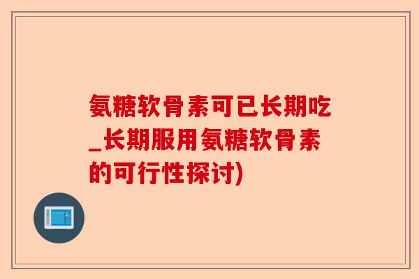 氨糖软骨素可已长期吃_长期服用氨糖软骨素的可行性探讨)