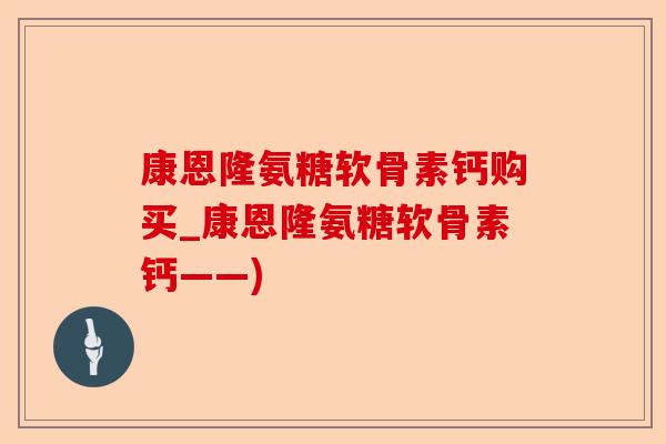 康恩隆氨糖软骨素钙购买_康恩隆氨糖软骨素钙——)