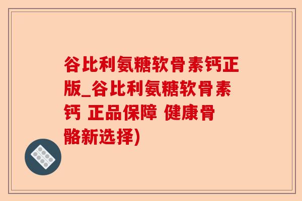 谷比利氨糖软骨素钙正版_谷比利氨糖软骨素钙 正品保障 健康骨骼新选择)