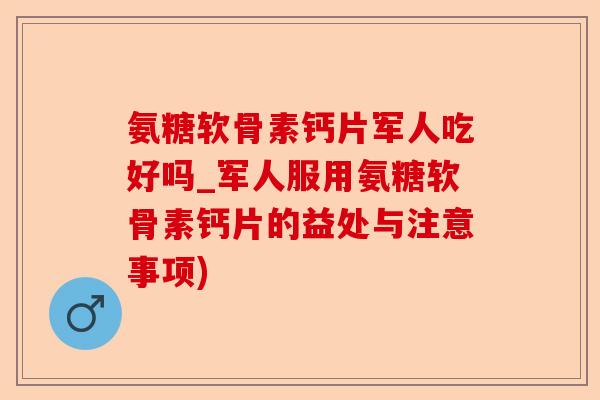 氨糖软骨素钙片军人吃好吗_军人服用氨糖软骨素钙片的益处与注意事项)