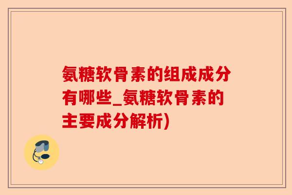 氨糖软骨素的组成成分有哪些_氨糖软骨素的主要成分解析)